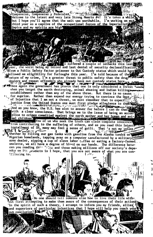 - JCanmaneras, Campaneras y Federaled; Ui s Y bt T hope you’ll agree that the wait was worthwhile. I’m working on  o) I’ orst being. oy second and last denial of security declassificationy #74tron’s Public Safety Factor prisoner to Out Custody status which would “gfoiloved ee eligibility for fuclovghe this year. T told because of the Moatuce of my crine, I’m a grester threat to public safety than the drug®  iyl o et of iy s ol Mot 9 S e e W A  Justice (ron the Untied"States one fust first pledge allegience ro this  {And as you know, the U.S. has alot to ansver for before I can do that  uith ’8 clear conscience. That brings me to the issue of being an scomn) plice to crires comitted against the earth mother snd her hune  oo o ol it P SEettin 1o the Sftein of clete, s yor o i Lo [T N S T R S Dy (oot g sense i i  S r AT  hether By n:u‘n‘ ‘our gas tanks with gadoline from the Alaska. tund: Nigerian homelands, tapping avay on & computer canufactured by a military arms dealer, sippifg a cup of slave labor c.{fee or eating a factory-farmed. omelette, we a1l have a degree of bimd on our hands. The diference batw- cen you reading thi~ ’’5s and those making millions off our sociely’s depa-  Hyo L T R T e i  “Inthe spirit of such & theory, 1 attempt to inform you my friends, sllies o Sptriers o euise Totuaticen hat 1 hope Uil el o fech yn [on conclusiont: £y D  